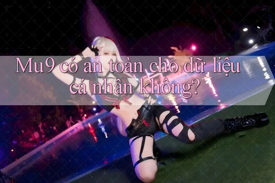 Mu9 có an toàn cho dữ liệu cá nhân không?
