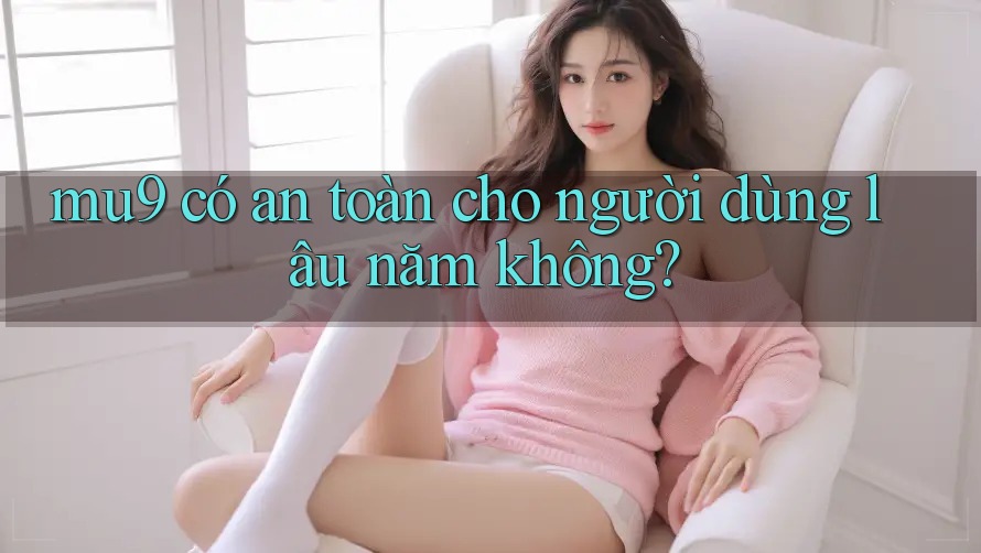 mu9 có an toàn cho người dùng lâu năm không?