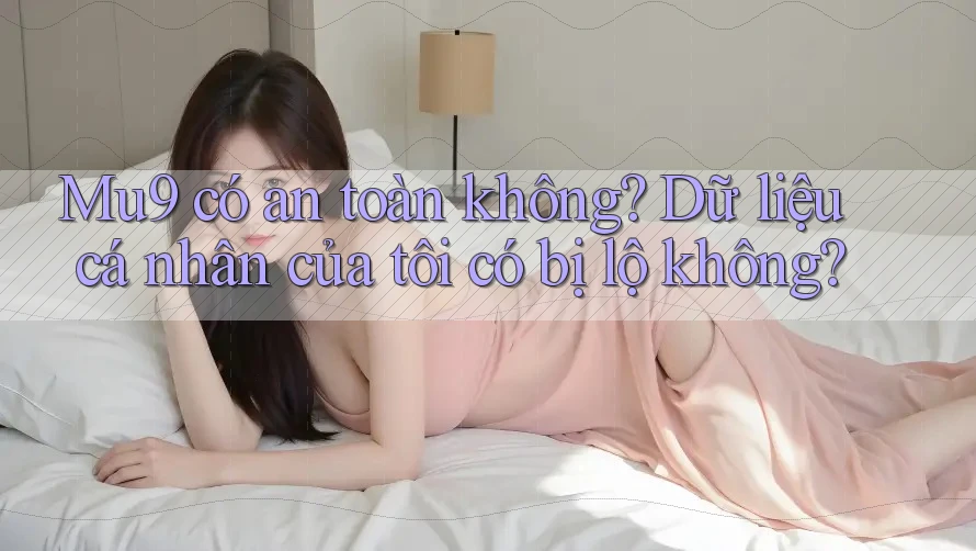 Mu9 có an toàn không? Dữ liệu cá nhân của tôi có bị lộ không?