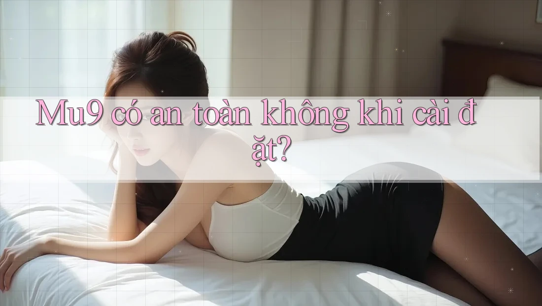 Mu9 có an toàn không khi cài đặt?