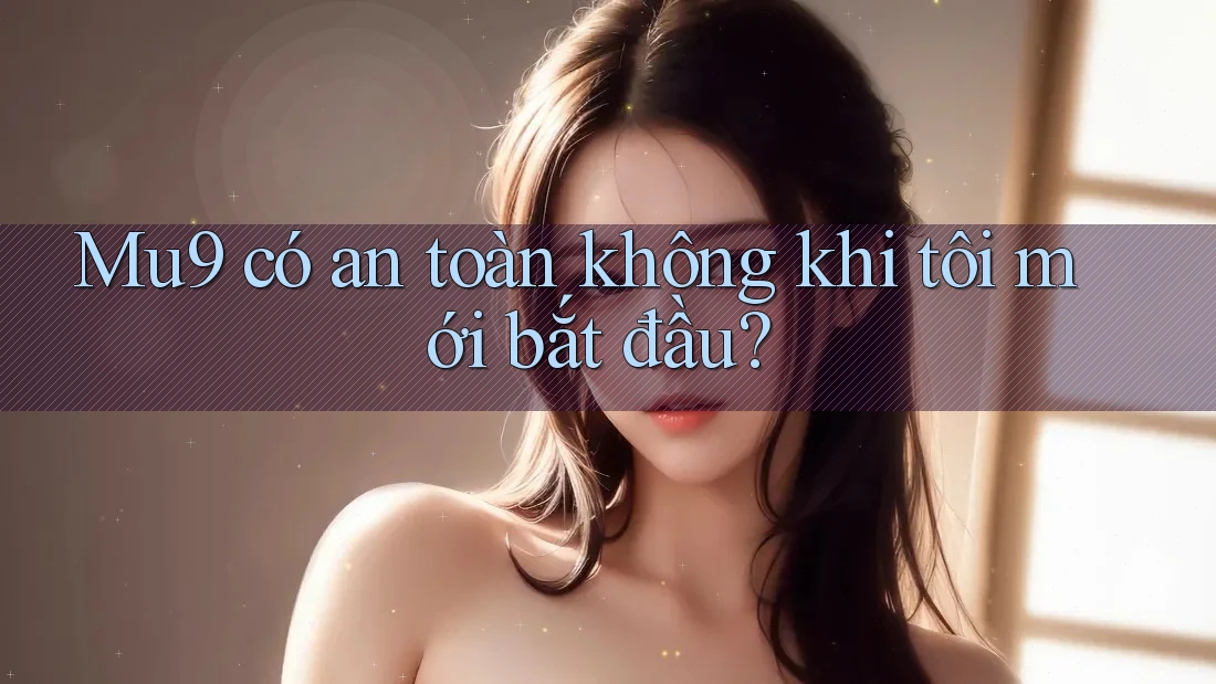 Mu9 có an toàn không khi tôi mới bắt đầu?
