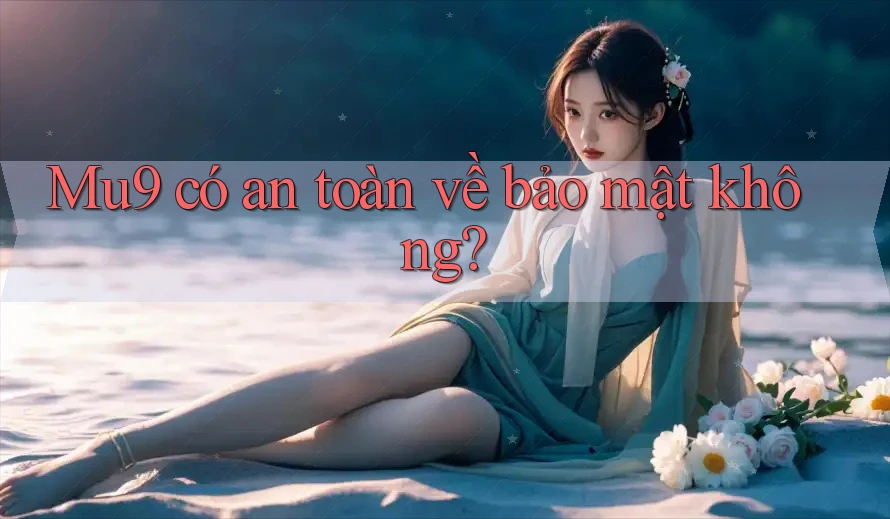 mu9 có an toàn về bảo mật không?
