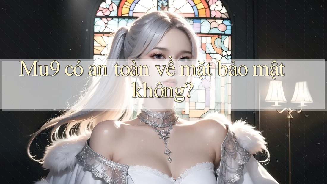Mu9 có an toàn về mặt bảo mật không?