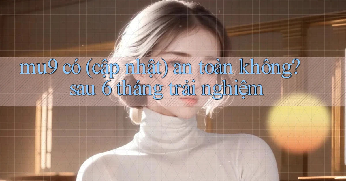 mu9 có (cập nhật) an toàn không sau 6 tháng trải nghiệm