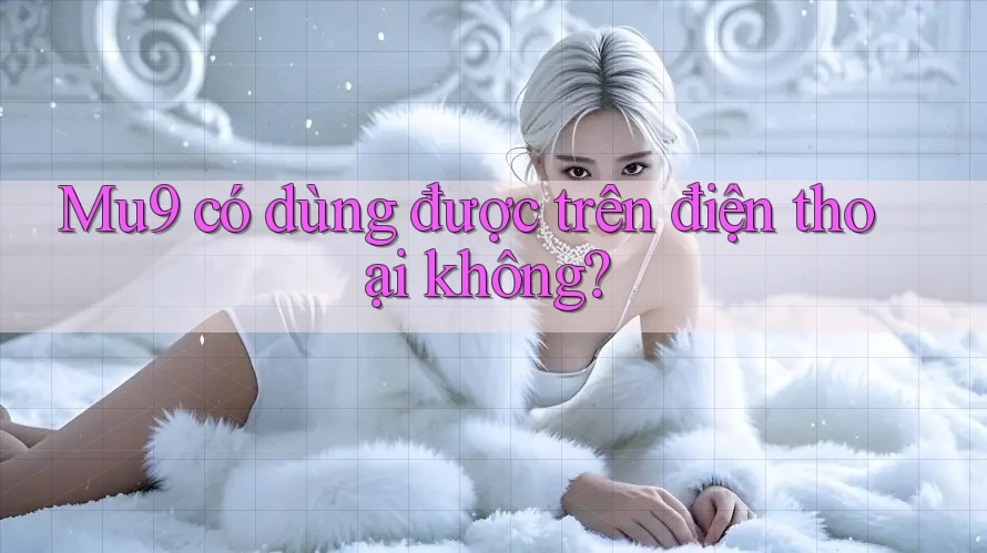 Mu9 có dùng được trên điện thoại không?