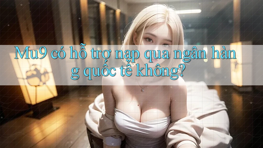 Mu9 có hỗ trợ nạp qua ngân hàng quốc tế không? Mu9 có hỗ trợ nạp qua ngân hàng quốc tế không?