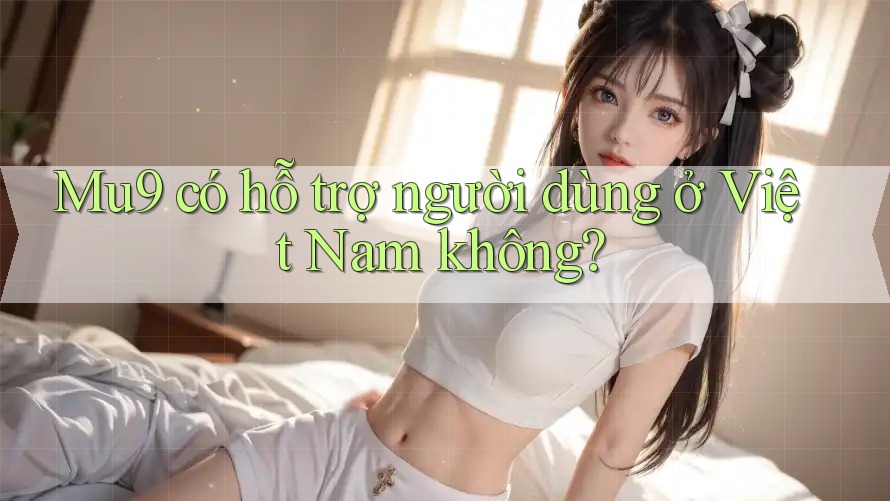Mu9 có hỗ trợ người dùng ở Việt Nam không?