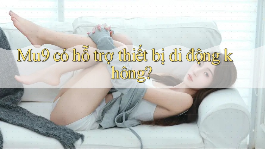 Mu9 có hỗ trợ thiết bị di động không?