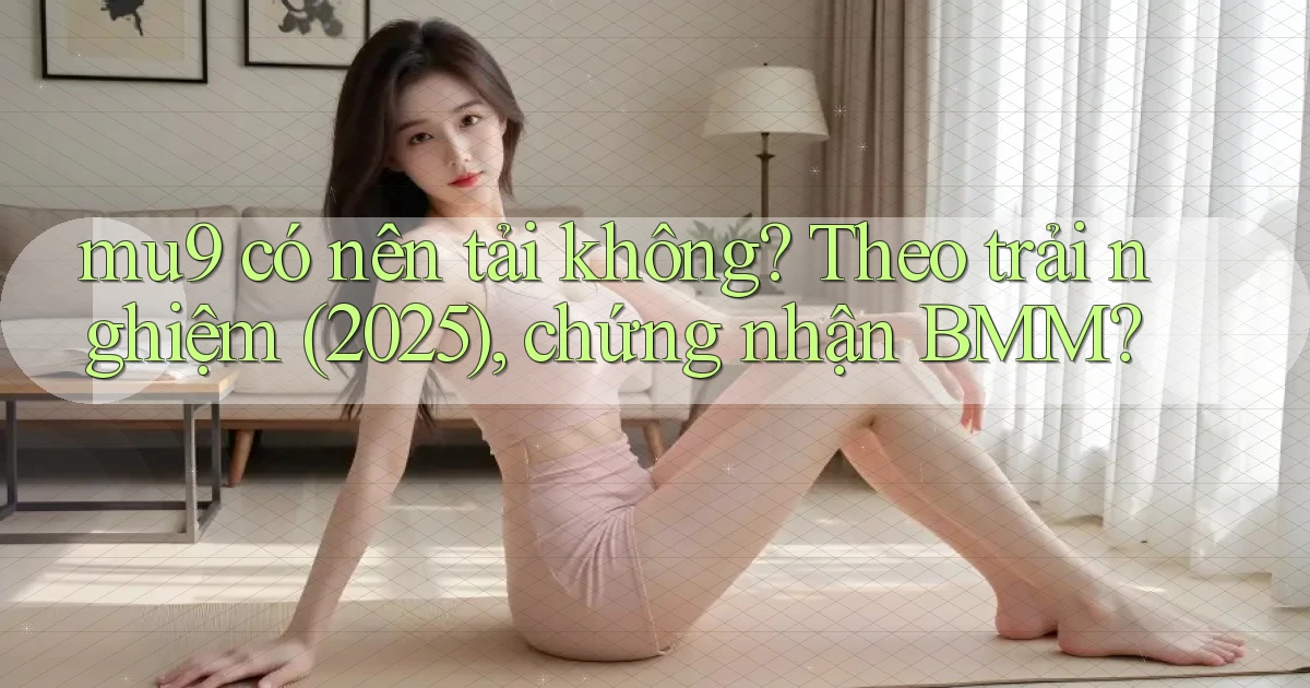 mu9 có nên tải không theo trải nghiệm (2025), chứng nhận BMM