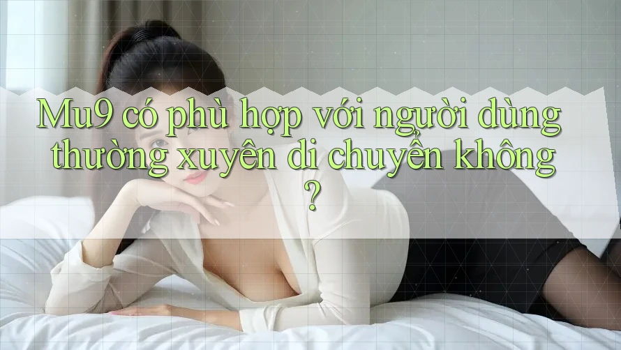 Mu9 có phù hợp với người dùng thường xuyên di chuyển không?