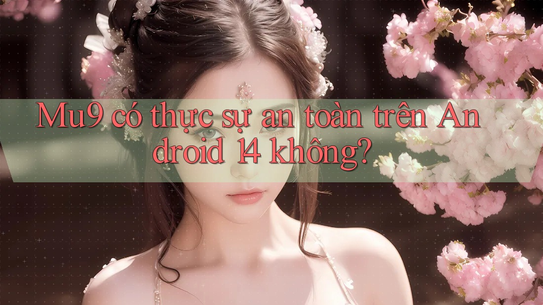 Mu9 có thực sự an toàn trên Android 14 không?