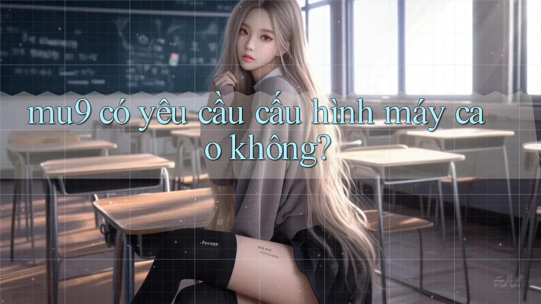 Mu9 có yêu cầu cấu hình máy cao không? Mu9 có yêu cầu cấu hình máy cao không?