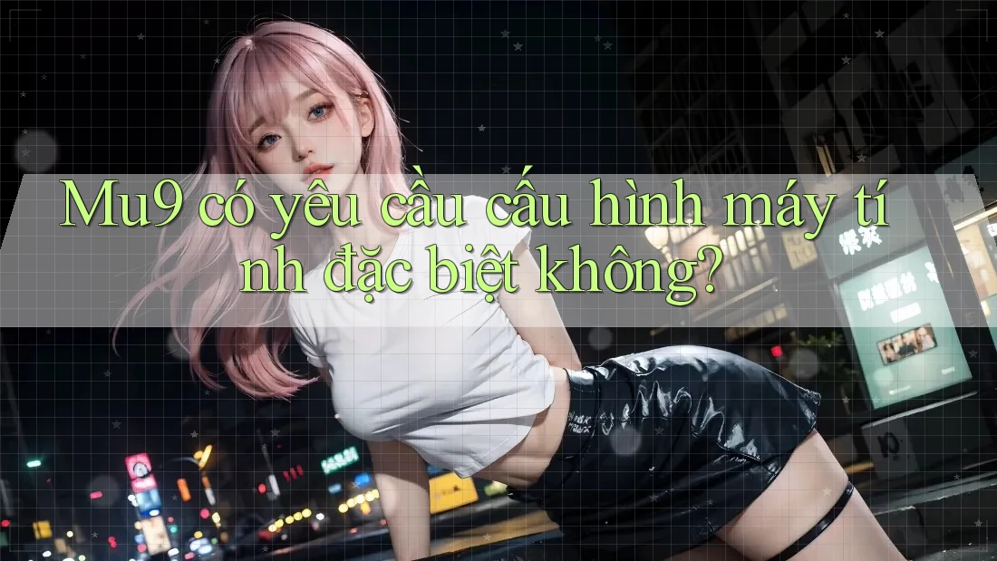 Mu9 có yêu cầu cấu hình máy tính đặc biệt không?
