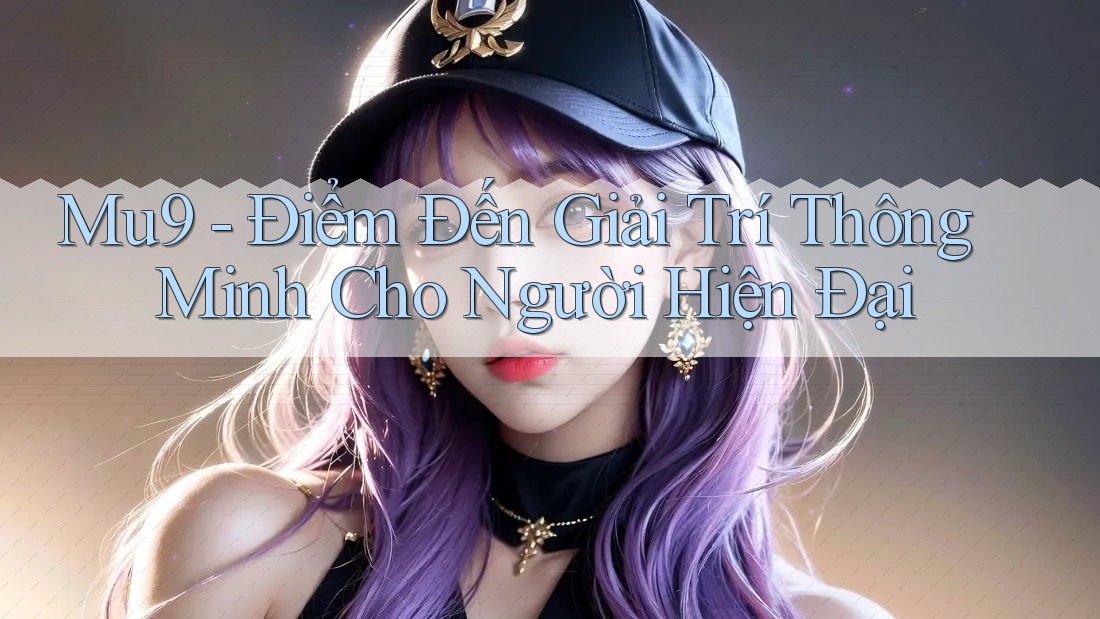 Mu9 - Điểm Đến Giải Trí Thông Minh Cho Người Hiện Đại