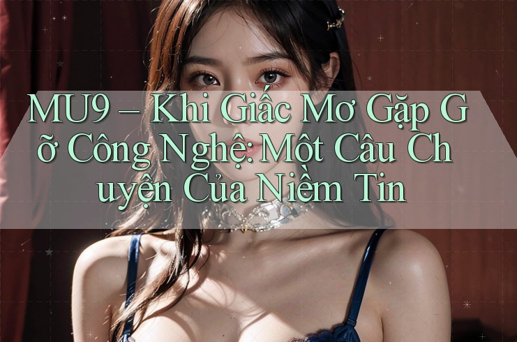 MU9 – Khi Giấc Mơ Gặp Gỡ Công Nghệ: Một Câu Chuyện Của Niềm Tin