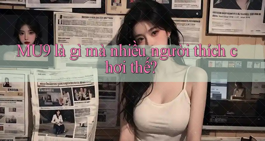 MU9 là gì mà nhiều người thích chơi thế?
