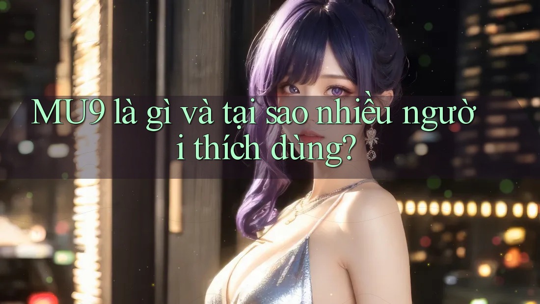 MU9 là gì và tại sao nhiều người thích dùng?