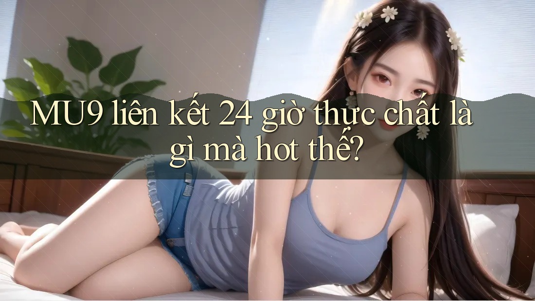 MU9 liên kết 24 giờ thực chất là gì mà hot thế?
