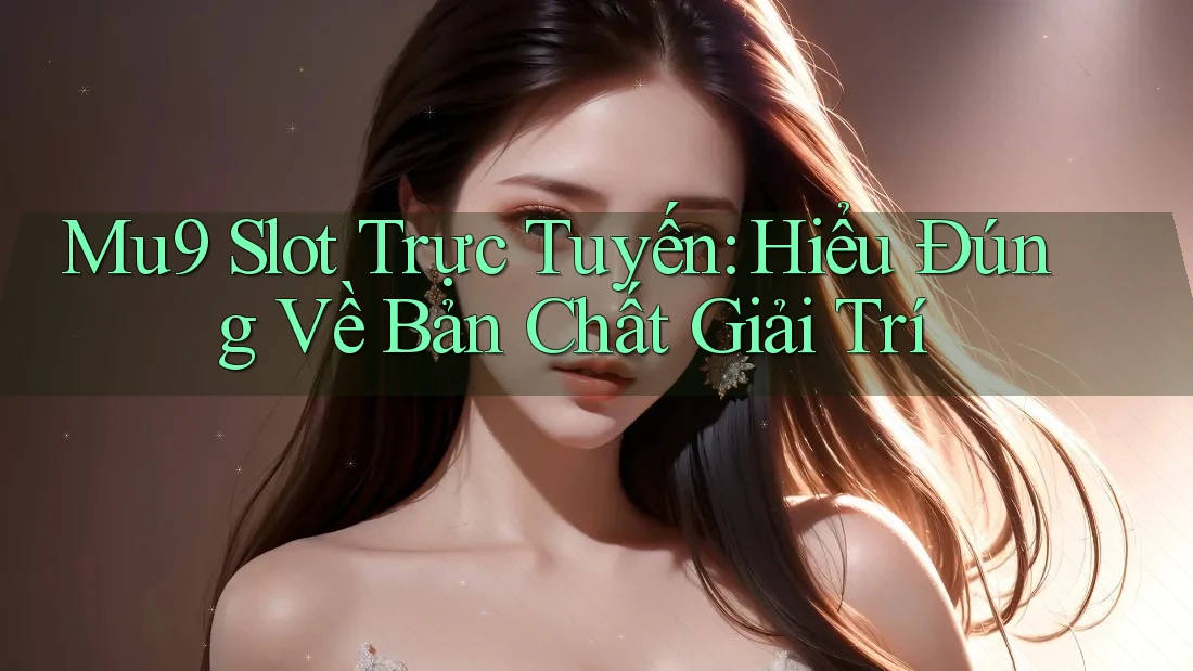 Mu9 Slot Trực Tuyến: Hiểu Đúng Về Bản Chất Giải Trí