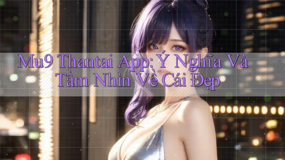 Mu9 Thantai App: Ý Nghĩa Và Tầm Nhìn Về Cái Đẹp
