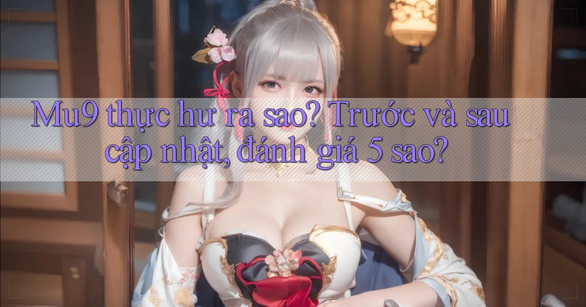 Mu9 thực hư ra sao trước và sau cập nhật, đánh giá 5 sao