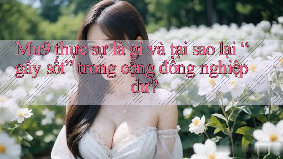 Mu9 thực sự là gì và tại sao lại “gây sốt” trong cộng đồng nghiệp dư?