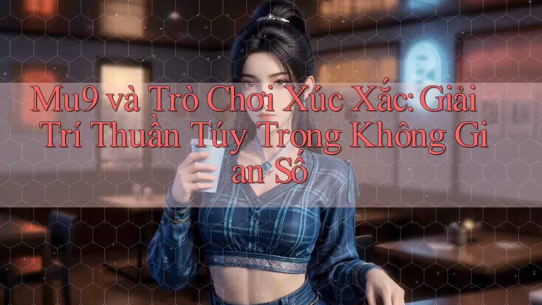 Mu9 và Trò Chơi Xúc Xắc: Giải Trí Thuần Túy Trong Không Gian Số