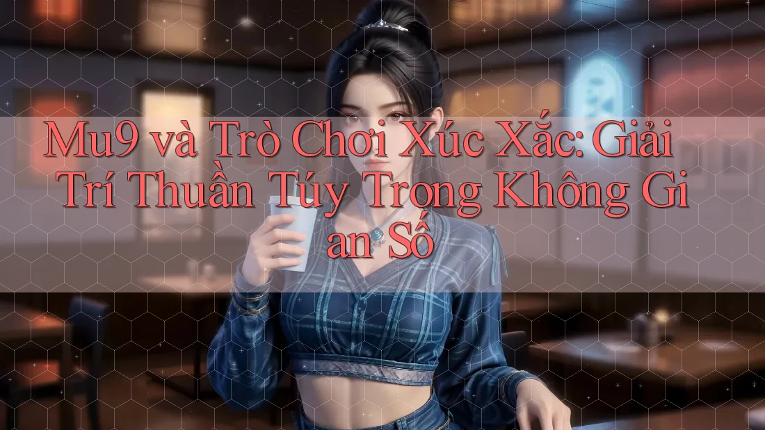 Mu9 và Trò Chơi Xúc Xắc: Giải Trí Thuần Túy Trong Không Gian Số