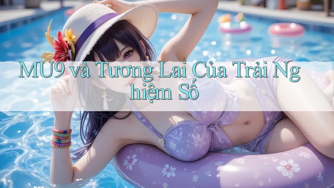 MU9 và Tương Lai Của Trải Nghiệm Số