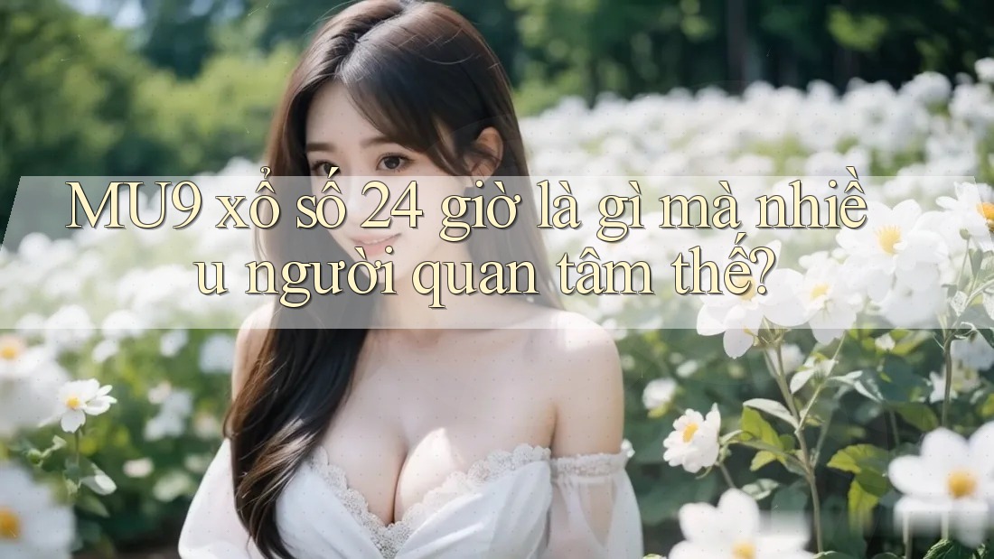 MU9 xổ số 24 giờ là gì mà nhiều người quan tâm thế?