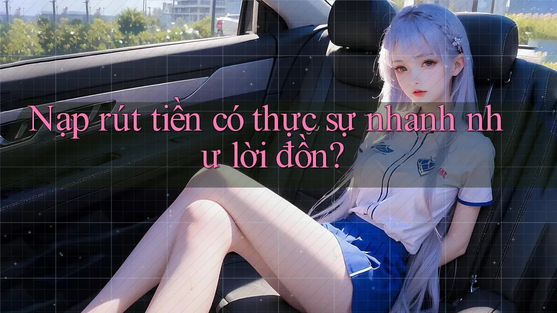 Nạp rút tiền có thực sự nhanh như lời đồn?
