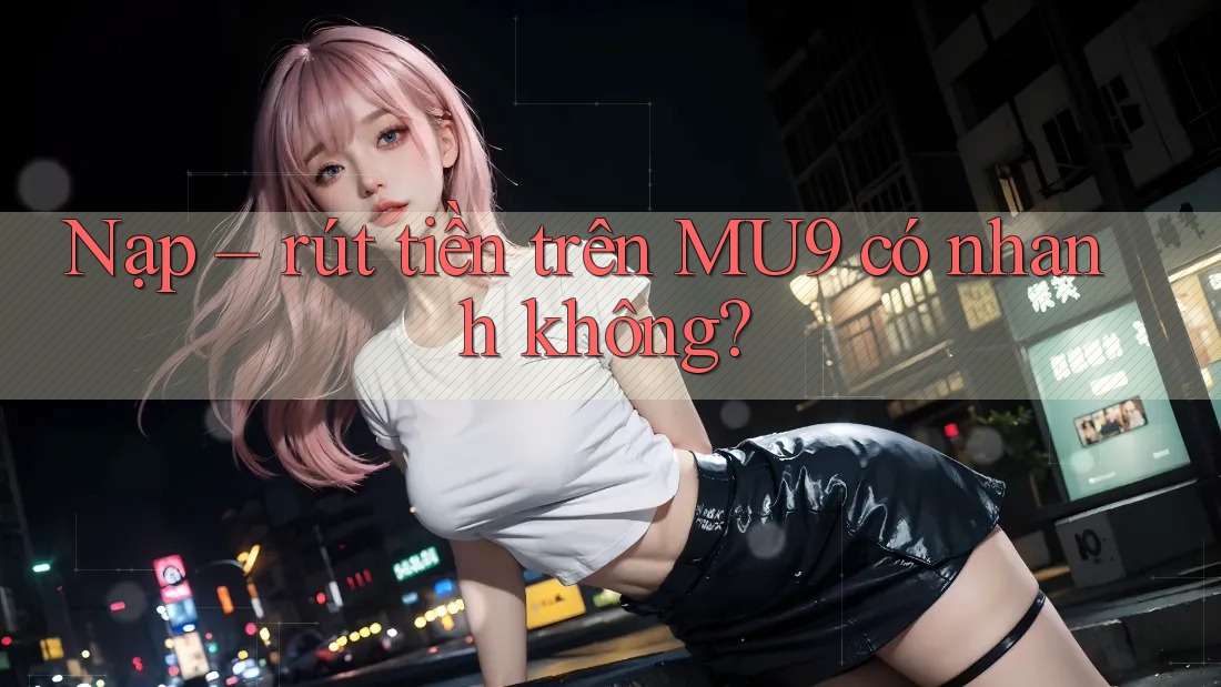 Nạp – rút tiền trên MU9 có nhanh không?