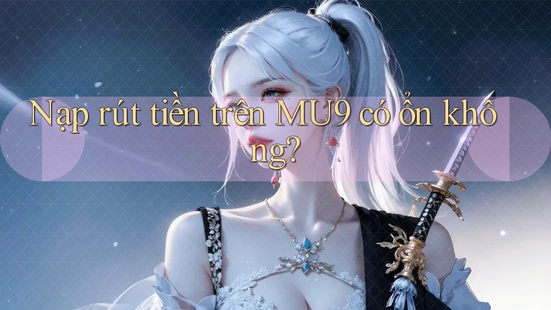 Nạp rút tiền trên MU9 có ổn không?