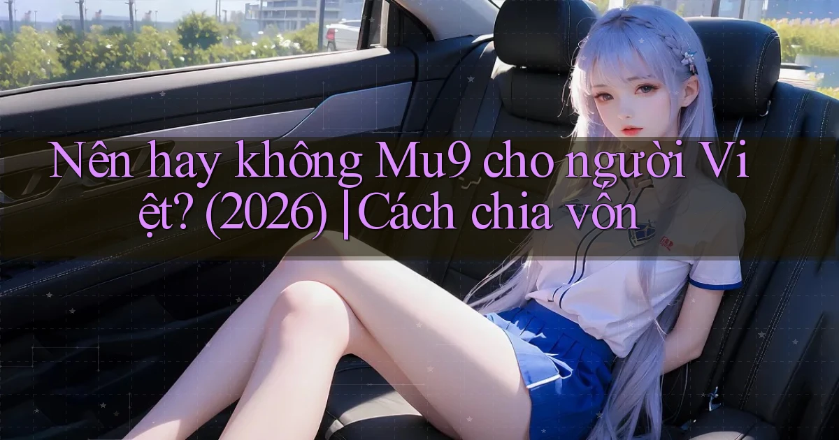 Nên hay không Mu9 cho người Việt (2026) cách chia vốn