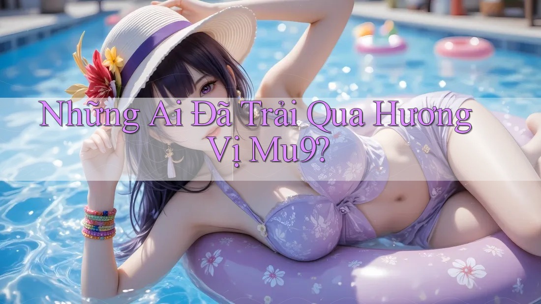 Những Ai Đã Trải Qua Hương Vị Mu9?