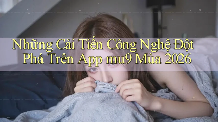 Những Cải Tiến Công Nghệ Đột Phá Trên App mu9 Mùa 2026