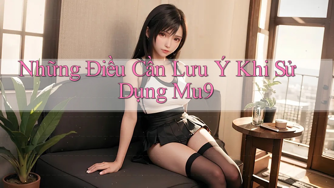 Những Điều Cần Lưu Ý Khi Sử Dụng Mu9