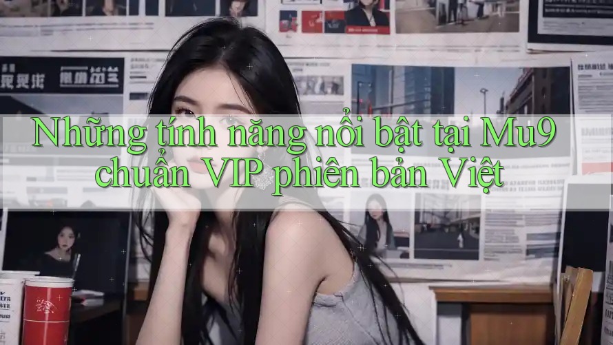 Những tính năng nổi bật tại Mu9 chuẩn VIP phiên bản Việt