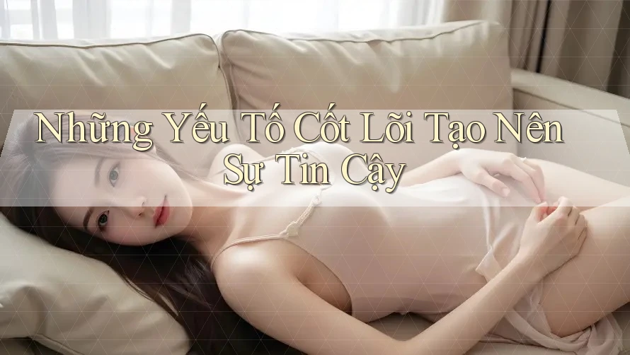Những Yếu Tố Cốt Lõi Tạo Nên Sự Tin Cậy