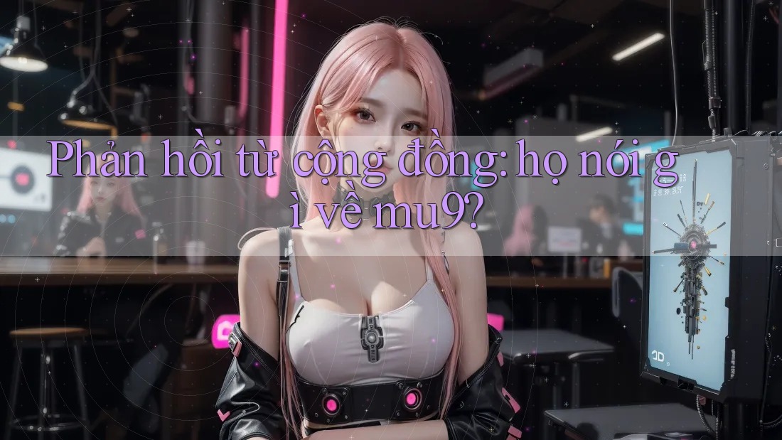 Phản hồi từ cộng đồng: họ nói gì về mu9?