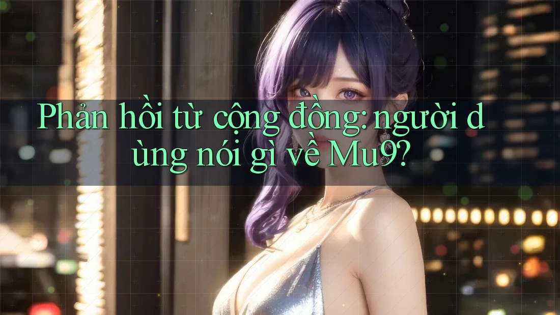 Phản hồi từ cộng đồng: người dùng nói gì về Mu9?