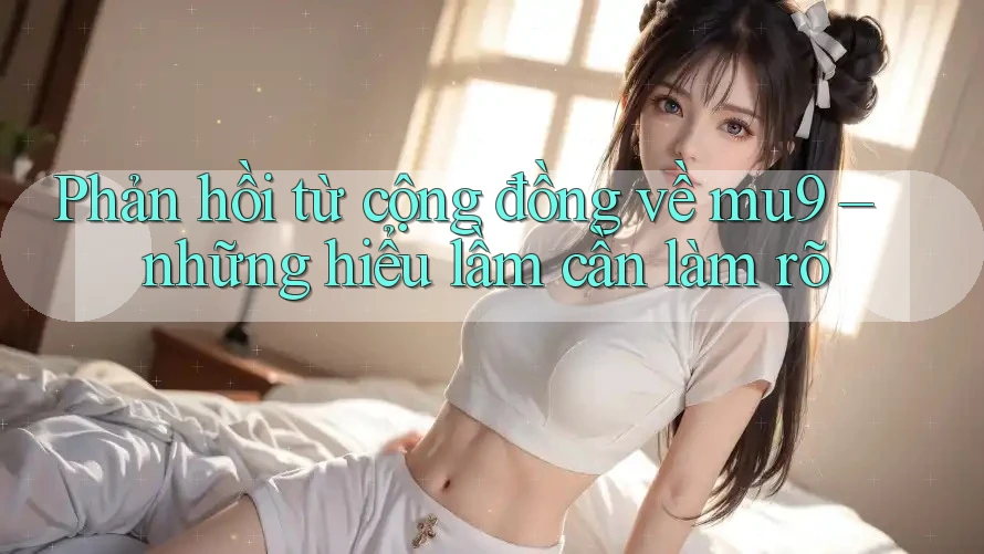 Phản hồi từ cộng đồng về mu9 – những hiểu lầm cần làm rõ