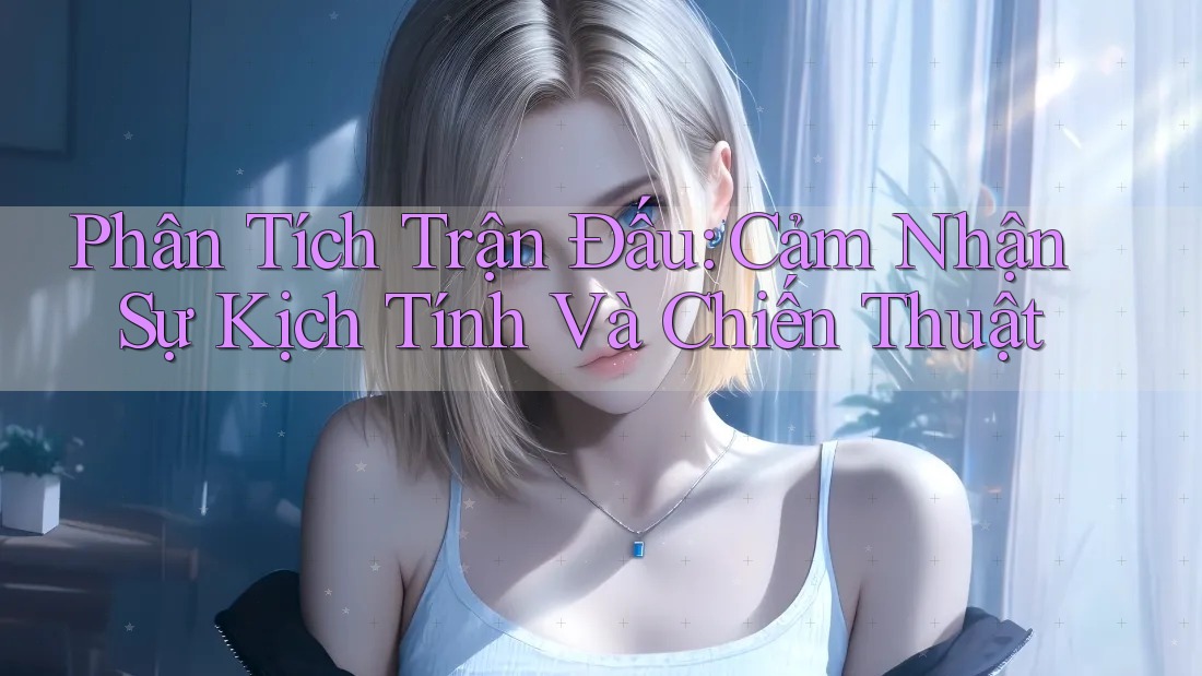 Phân Tích Trận Đấu: Cảm Nhận Sự Kịch Tính Và Chiến Thuật