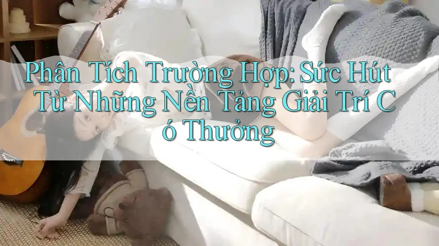 Phân Tích Trường Hợp: Sức Hút Từ Những Nền Tảng Giải Trí Có Thưởng