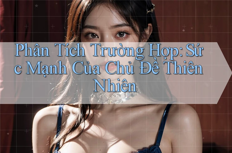 Phân Tích Trường Hợp: Sức Mạnh Của Chủ Đề Thiên Nhiên