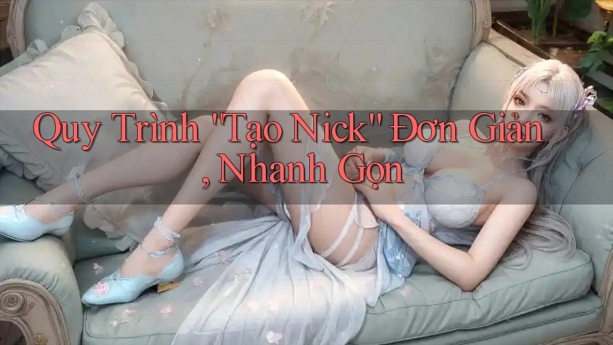 Quy Trình “Tạo Nick” Đơn Giản, Nhanh Gọn