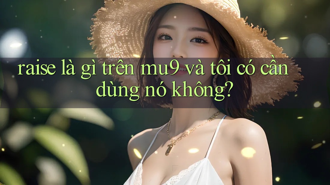 raise là gì trên mu9 và tôi có cần dùng nó không?