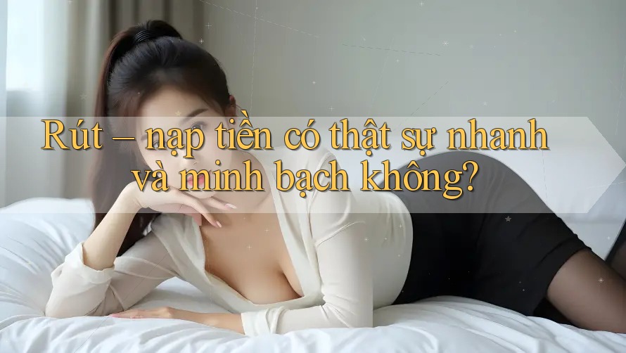 Rút – nạp tiền có thật sự nhanh và minh bạch không?