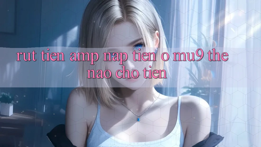 Rút tiền &amp; nạp tiền ở MU9 thế nào cho tiện?