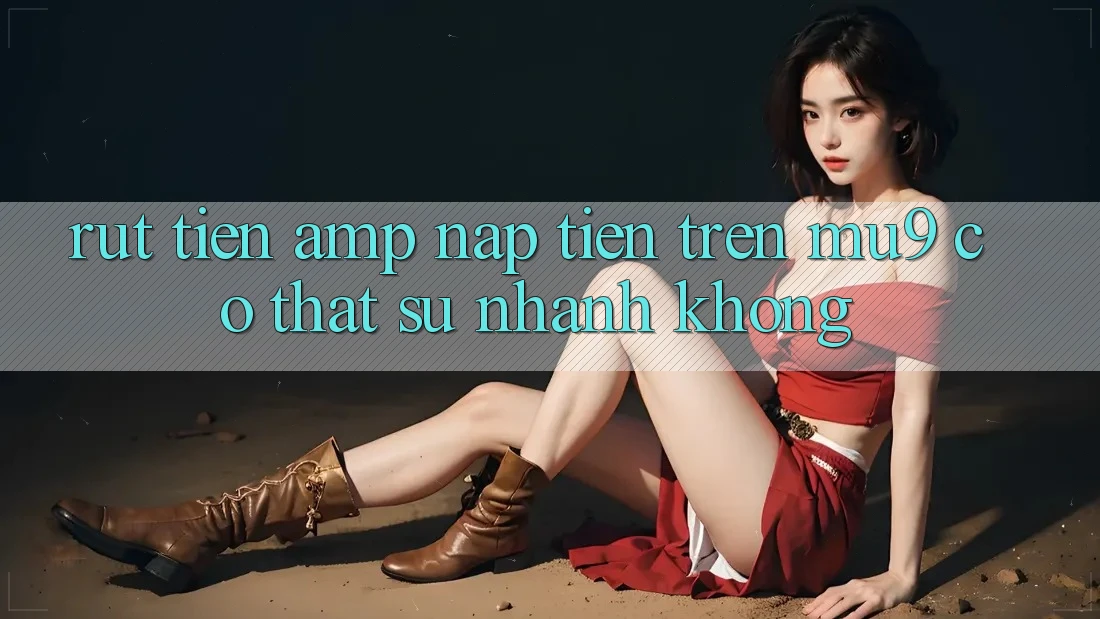 Rút tiền &amp; nạp tiền trên MU9 có thật sự nhanh không?